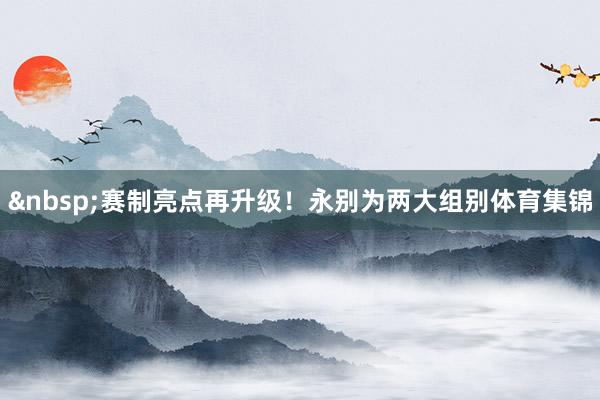 &nbsp;赛制亮点再升级！永别为两大组别体育集锦