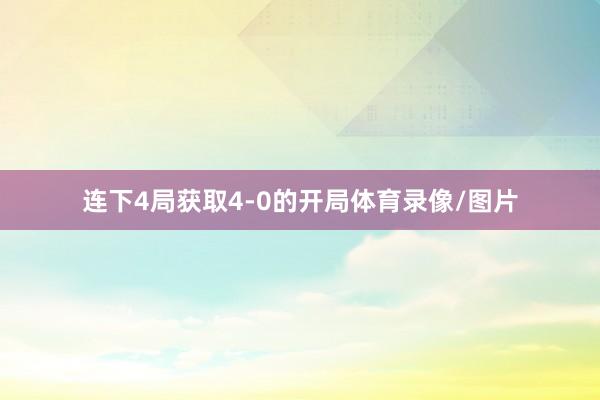 连下4局获取4-0的开局体育录像/图片