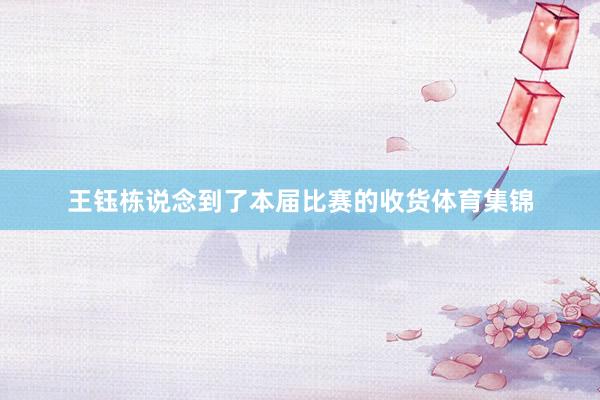 王钰栋说念到了本届比赛的收货体育集锦