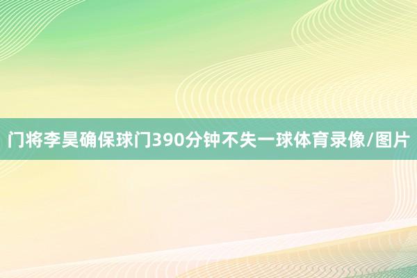 门将李昊确保球门390分钟不失一球体育录像/图片