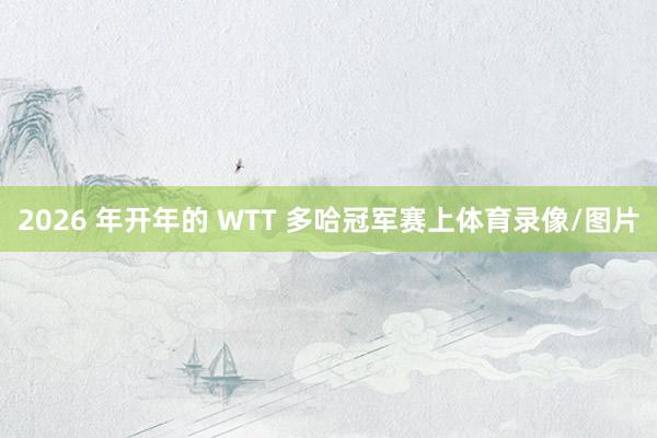 2026 年开年的 WTT 多哈冠军赛上体育录像/图片