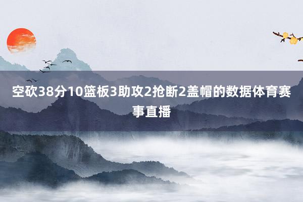 空砍38分10篮板3助攻2抢断2盖帽的数据体育赛事直播