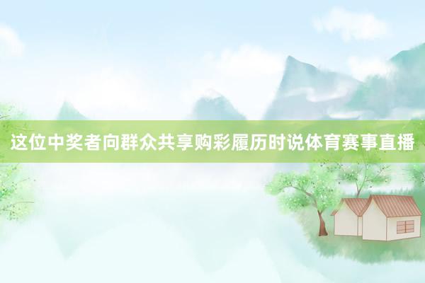 这位中奖者向群众共享购彩履历时说体育赛事直播