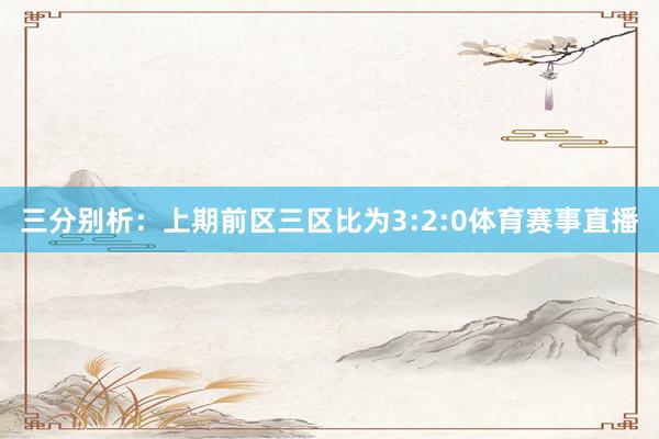 三分别析：上期前区三区比为3:2:0体育赛事直播