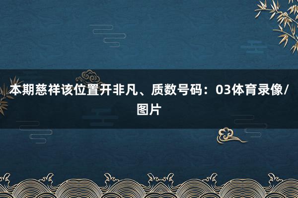 本期慈祥该位置开非凡、质数号码：03体育录像/图片