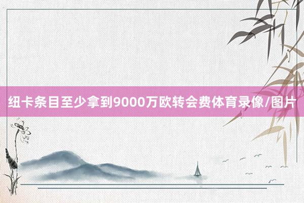 纽卡条目至少拿到9000万欧转会费体育录像/图片