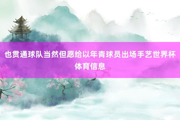 也贯通球队当然但愿给以年青球员出场手艺世界杯体育信息
