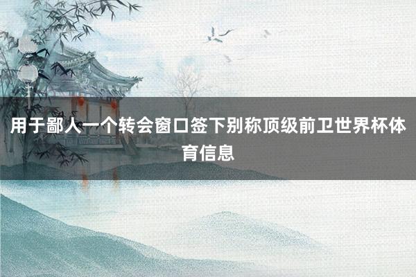 用于鄙人一个转会窗口签下别称顶级前卫世界杯体育信息