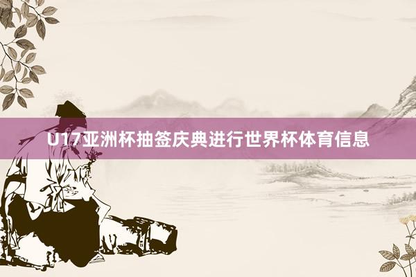 U17亚洲杯抽签庆典进行世界杯体育信息