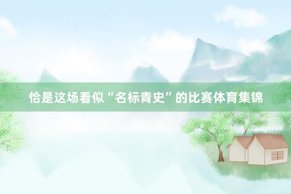 恰是这场看似“名标青史”的比赛体育集锦