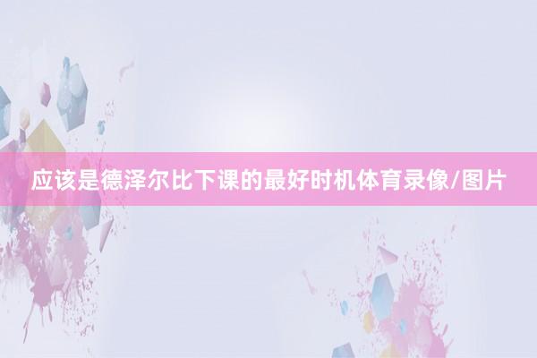 应该是德泽尔比下课的最好时机体育录像/图片