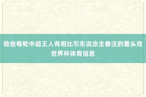险些每轮中超王人有相比引东说念主眷注的重头戏世界杯体育信息