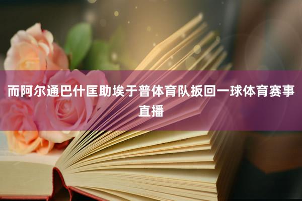 而阿尔通巴什匡助埃于普体育队扳回一球体育赛事直播