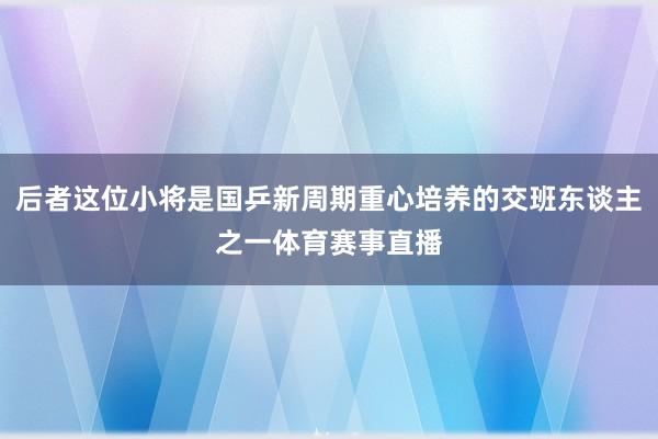 后者这位小将是国乒新周期重心培养的交班东谈主之一体育赛事直播