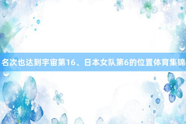 名次也达到宇宙第16、日本女队第6的位置体育集锦