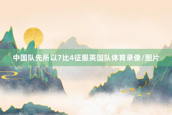 中国队先所以7比4征服英国队体育录像/图片