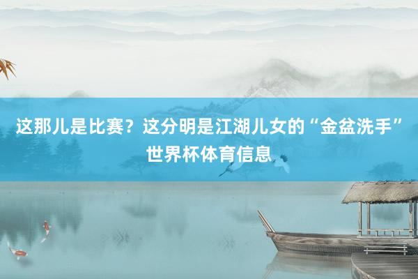 这那儿是比赛？这分明是江湖儿女的“金盆洗手”世界杯体育信息