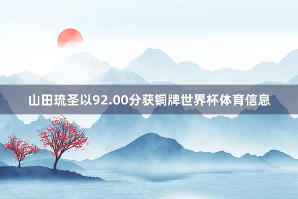 山田琉圣以92.00分获铜牌世界杯体育信息
