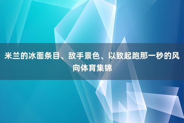 米兰的冰面条目、敌手景色、以致起跑那一秒的风向体育集锦