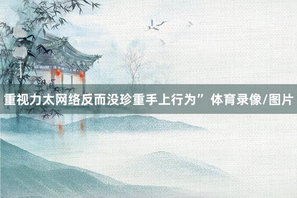 重视力太网络反而没珍重手上行为” 体育录像/图片