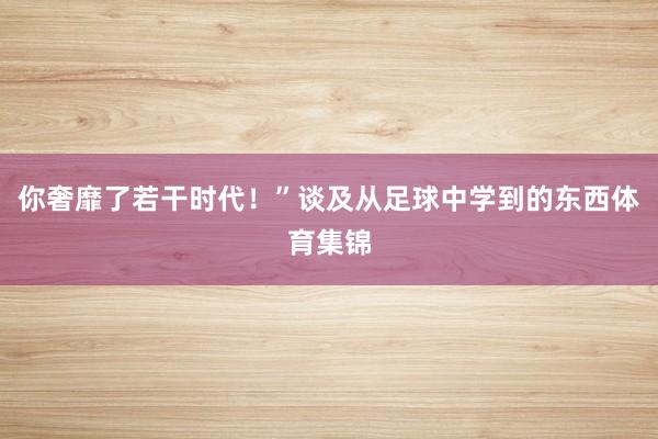 你奢靡了若干时代！”谈及从足球中学到的东西体育集锦