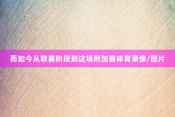 而如今从联赛阶段到这场附加赛体育录像/图片