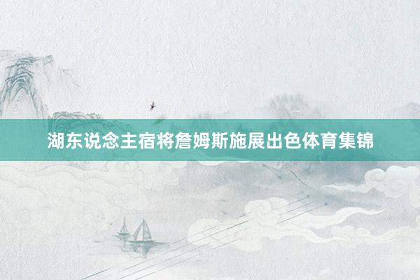 湖东说念主宿将詹姆斯施展出色体育集锦