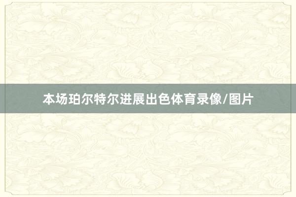 本场珀尔特尔进展出色体育录像/图片