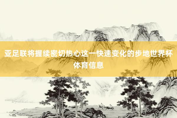 亚足联将握续密切热心这一快速变化的步地世界杯体育信息
