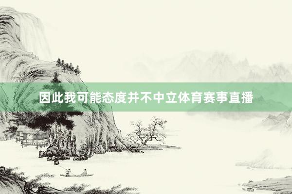 因此我可能态度并不中立体育赛事直播