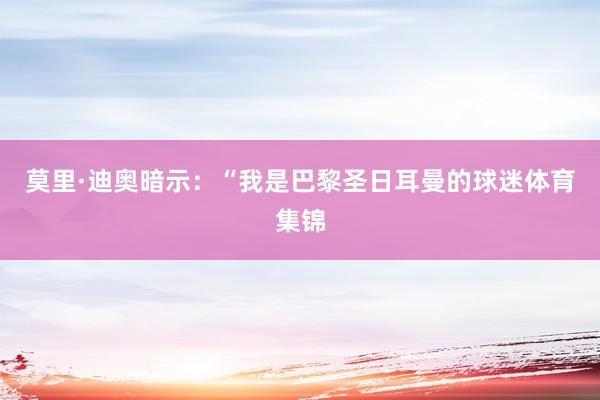 莫里·迪奥暗示：“我是巴黎圣日耳曼的球迷体育集锦