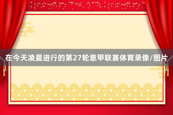 在今天凌晨进行的第27轮意甲联赛体育录像/图片