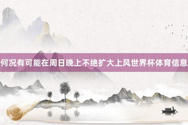 何况有可能在周日晚上不绝扩大上风世界杯体育信息