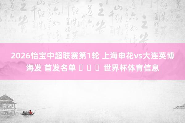 2026怡宝中超联赛第1轮 上海申花vs大连英博海发 首发名单 ​​​世界杯体育信息