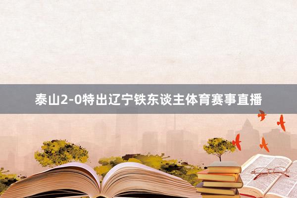 泰山2-0特出辽宁铁东谈主体育赛事直播