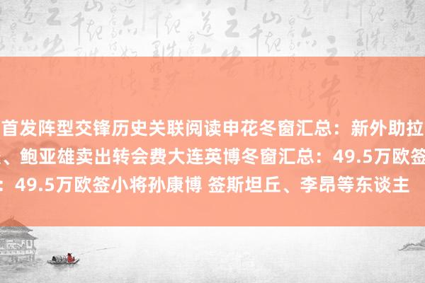 首发阵型交锋历史关联阅读申花冬窗汇总：新外助拉唐、盖伊加盟；戴伟浚、鲍亚雄卖出转会费大连英博冬窗汇总：49.5万欧签小将孙康博 签斯坦丘、李昂等东谈主    体育集锦