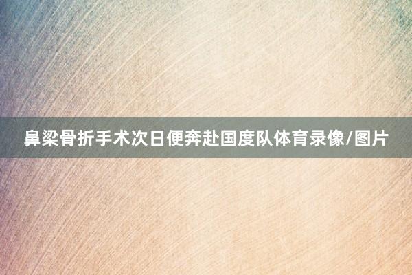鼻梁骨折手术次日便奔赴国度队体育录像/图片