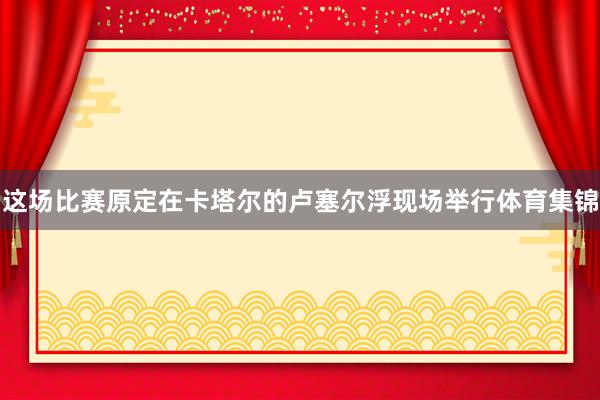 这场比赛原定在卡塔尔的卢塞尔浮现场举行体育集锦