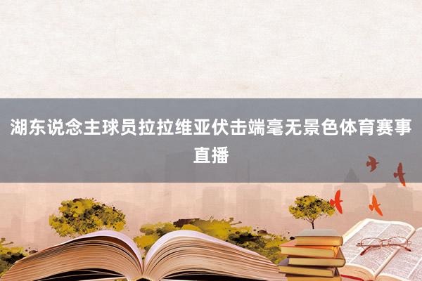 湖东说念主球员拉拉维亚伏击端毫无景色体育赛事直播