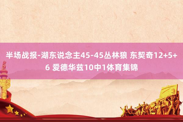 半场战报-湖东说念主45-45丛林狼 东契奇12+5+6 爱德华兹10中1体育集锦