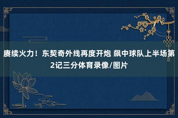 赓续火力！东契奇外线再度开炮 飙中球队上半场第2记三分体育录像/图片