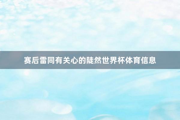 赛后雷同有关心的陡然世界杯体育信息