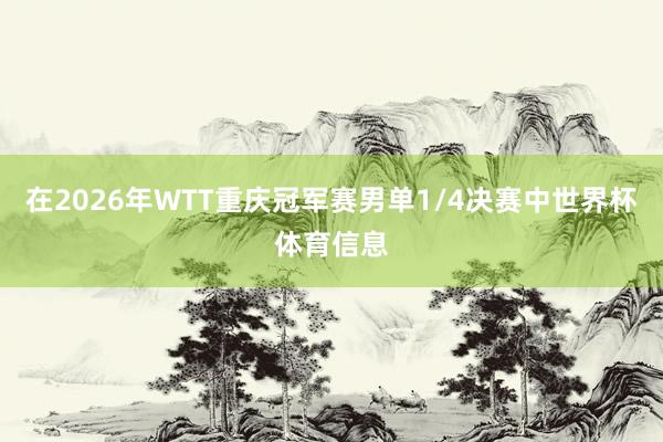 在2026年WTT重庆冠军赛男单1/4决赛中世界杯体育信息