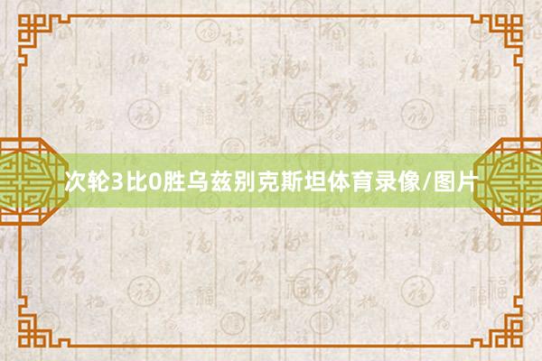 次轮3比0胜乌兹别克斯坦体育录像/图片
