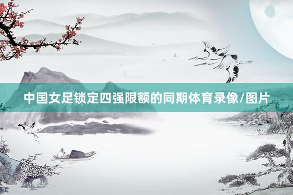 中国女足锁定四强限额的同期体育录像/图片