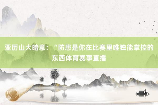 亚历山大暗意：“防患是你在比赛里唯独能掌控的东西体育赛事直播