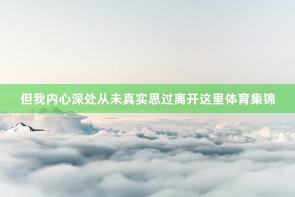 但我内心深处从未真实思过离开这里体育集锦