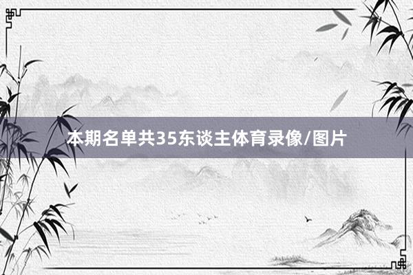 本期名单共35东谈主体育录像/图片