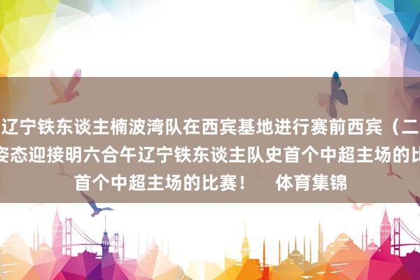 辽宁铁东谈主楠波湾队在西宾基地进行赛前西宾（二）！以最足够的姿态迎接明六合午辽宁铁东谈主队史首个中超主场的比赛！    体育集锦