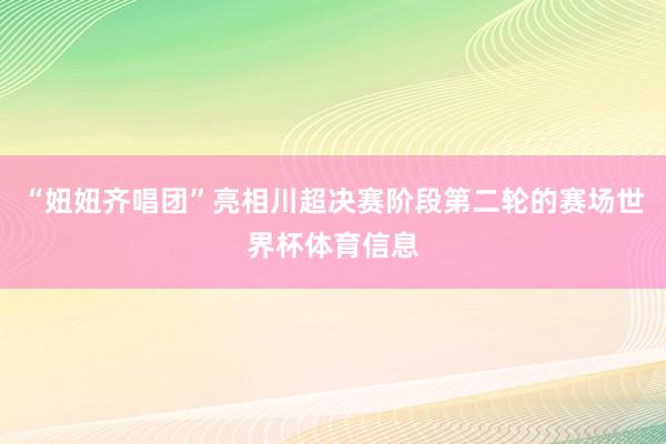 “妞妞齐唱团”亮相川超决赛阶段第二轮的赛场世界杯体育信息